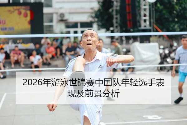 2026年游泳世锦赛中国队年轻选手表现及前景分析