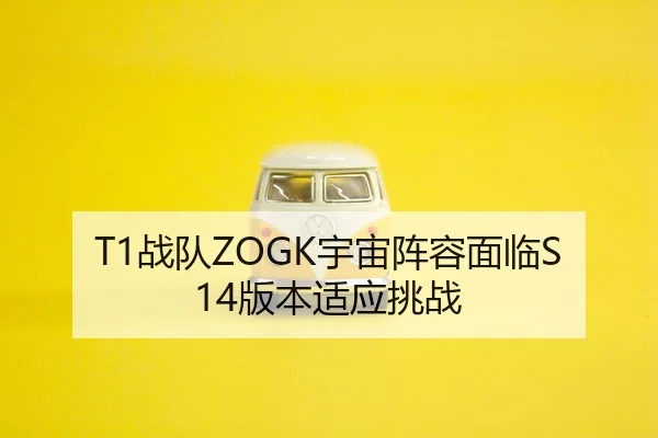 T1战队ZOGK宇宙阵容面临S14版本适应挑战