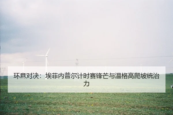 环意对决：埃菲内普尔计时赛锋芒与温格高爬坡统治力