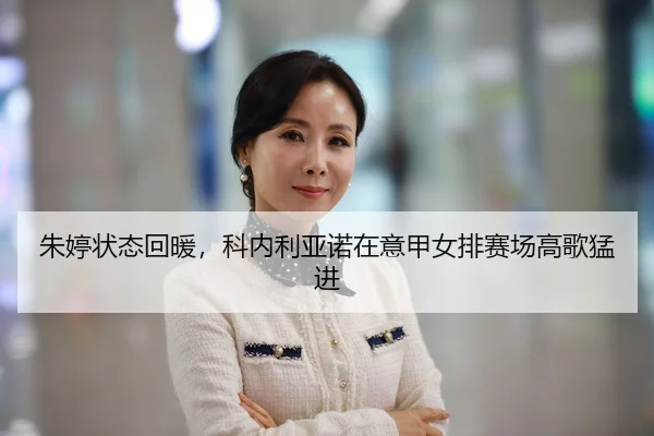 朱婷状态回暖，科内利亚诺在意甲女排赛场高歌猛进