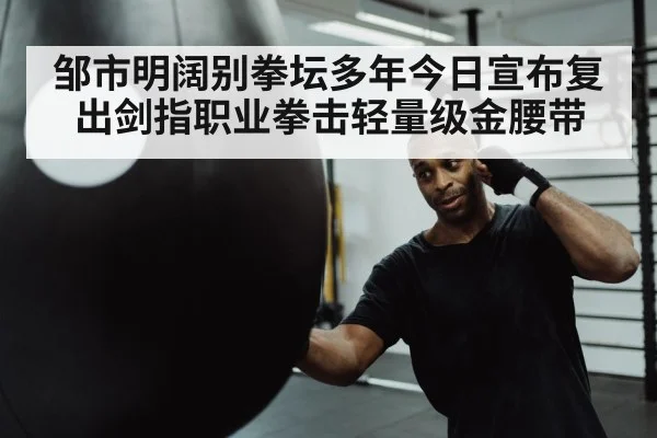 邹市明阔别拳坛多年今日宣布复出剑指职业拳击轻量级金腰带