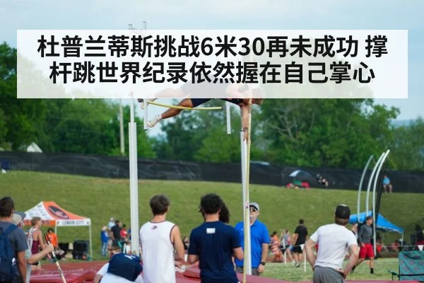 杜普兰蒂斯挑战6米30再未成功 撑杆跳世界纪录依然握在自己掌心