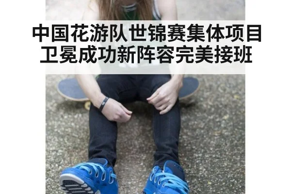 中国花游队世锦赛集体项目卫冕成功新阵容完美接班
